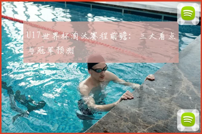 U17世界杯淘汰赛程前瞻：三大看点与冠军预测