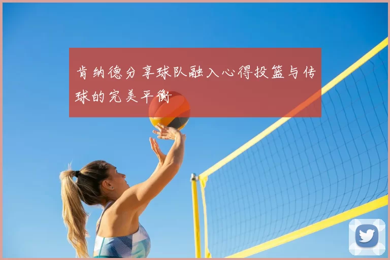 肯纳德分享球队融入心得投篮与传球的完美平衡