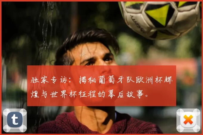 独家专访:揭秘葡萄牙队欧洲杯辉煌与世界杯征程的幕后故事。