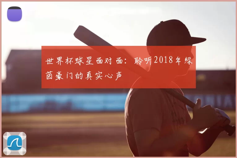 世界杯球星面对面：聆听2018年绿茵豪门的真实心声