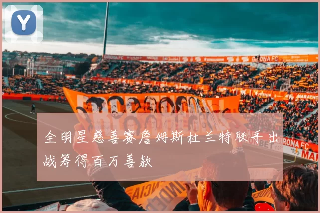 全明星慈善赛詹姆斯杜兰特联手出战筹得百万善款