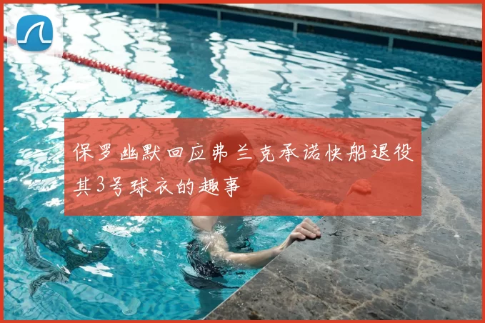 保罗幽默回应弗兰克承诺快船退役其3号球衣的趣事