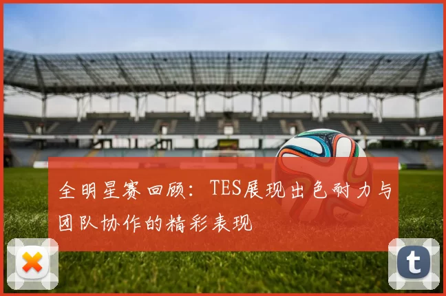 全明星赛回顾：TES展现出色耐力与团队协作的精彩表现