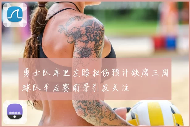 勇士队库里左膝扭伤预计缺席三周球队季后赛前景引发关注