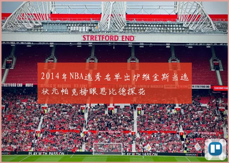 2014年NBA选秀名单出炉维金斯当选状元帕克榜眼恩比德探花