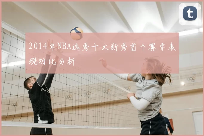 2014年NBA选秀十大新秀首个赛季表现对比分析