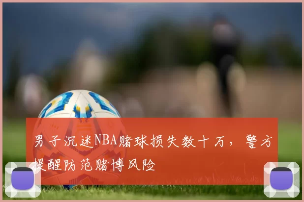 男子沉迷NBA赌球损失数十万，警方提醒防范赌博风险