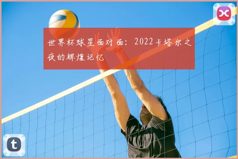 世界杯球星面对面：2022卡塔尔之夜的辉煌记忆