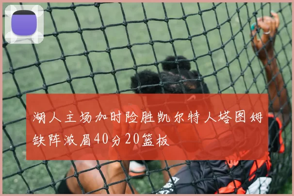 湖人主场加时险胜凯尔特人塔图姆缺阵浓眉40分20篮板