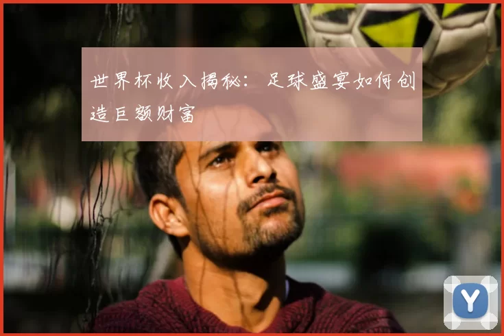 世界杯收入揭秘:足球盛宴如何创造巨额财富
