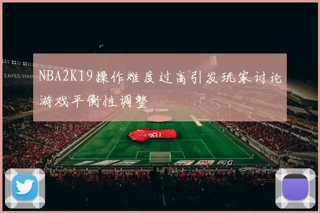NBA2K19操作难度过高引发玩家讨论游戏平衡性调整