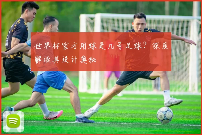 世界杯官方用球是几号足球？深度解读其设计奥秘