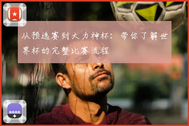 从预选赛到大力神杯:带你了解世界杯的完整比赛流程
