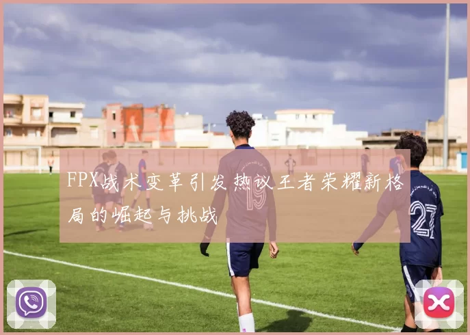 FPX战术变革引发热议王者荣耀新格局的崛起与挑战