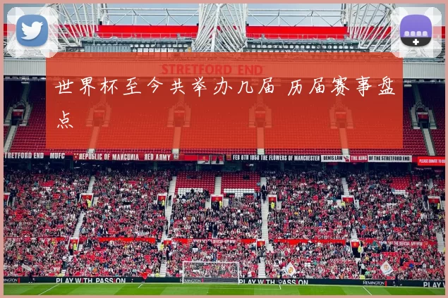 世界杯至今共举办几届 历届赛事盘点