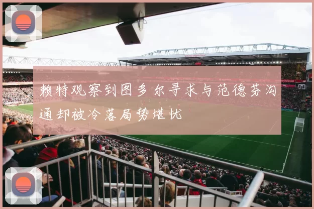 赖特观察到图多尔寻求与范德芬沟通却被冷落局势堪忧
