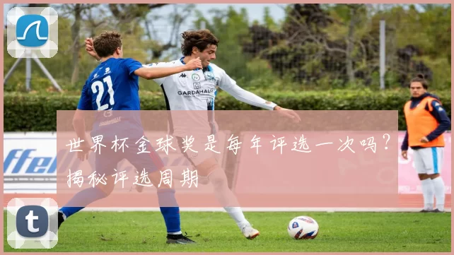 世界杯金球奖是每年评选一次吗?揭秘评选周期