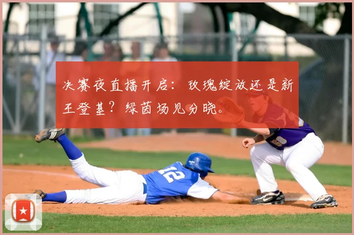 决赛夜直播开启:玫瑰绽放还是新王登基?绿茵场见分晓。