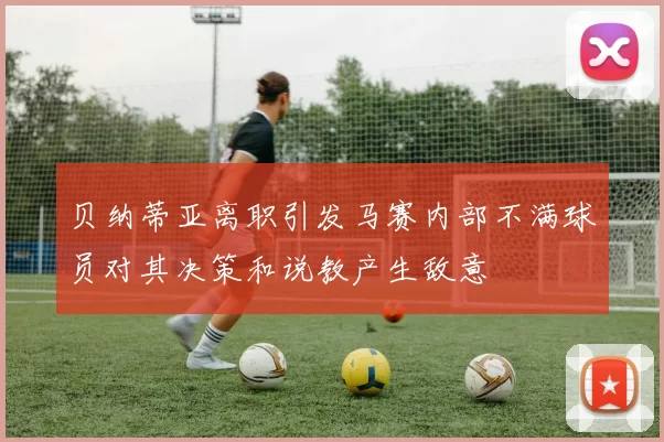 贝纳蒂亚离职引发马赛内部不满球员对其决策和说教产生敌意