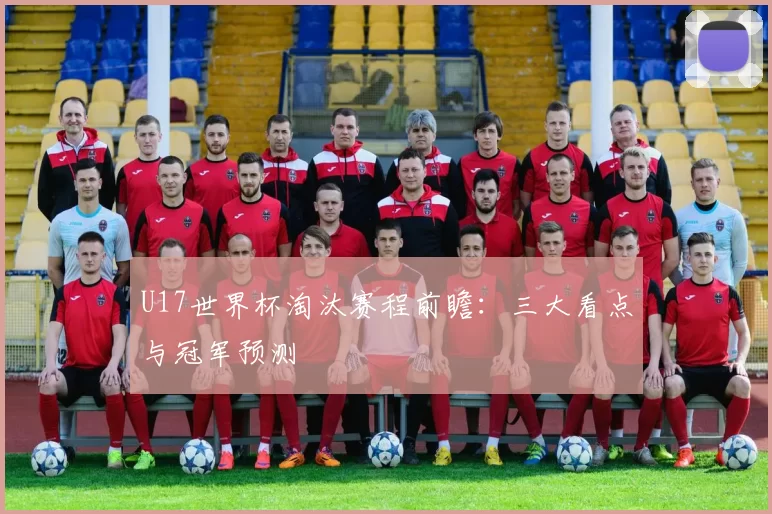 U17世界杯淘汰赛程前瞻：三大看点与冠军预测