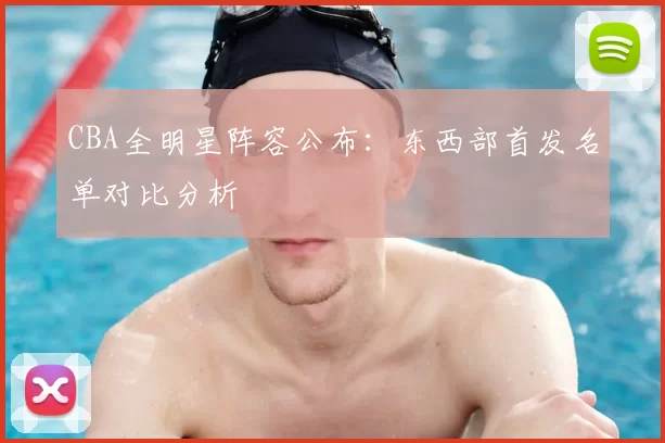 CBA全明星阵容公布：东西部首发名单对比分析