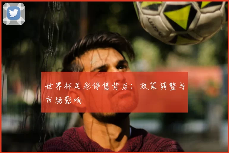 世界杯足彩停售背后:政策调整与市场影响