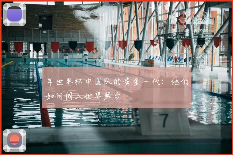 年世界杯中国队的黄金一代:他们如何闯入世界舞台