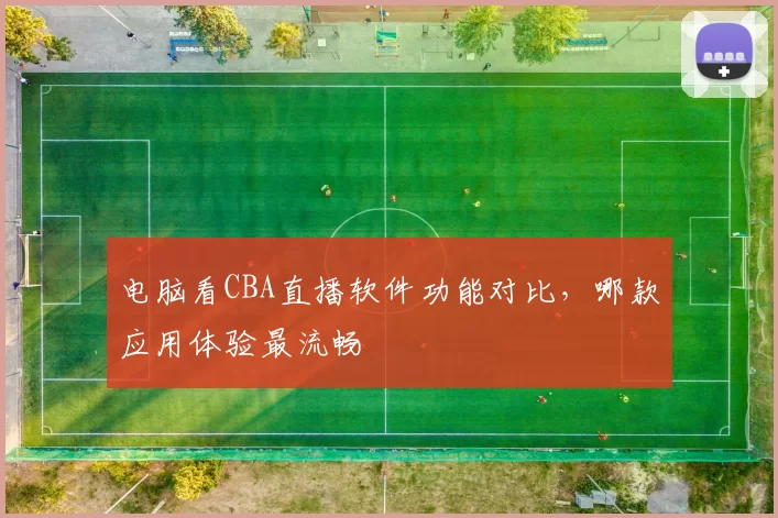 电脑看CBA直播软件功能对比，哪款应用体验最流畅
