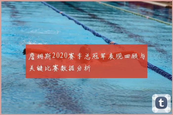 詹姆斯2020赛季总冠军表现回顾与关键比赛数据分析