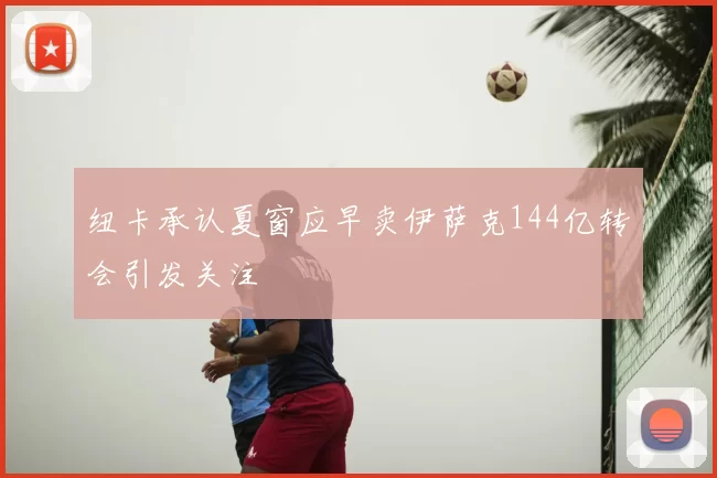 纽卡承认夏窗应早卖伊萨克144亿转会引发关注