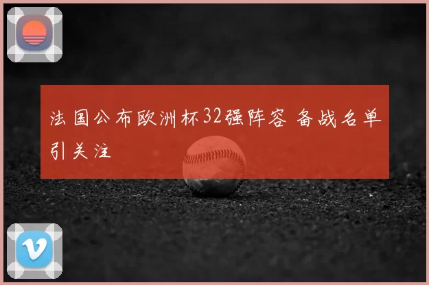 法国公布欧洲杯32强阵容 备战名单引关注