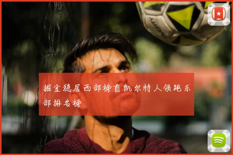 掘金稳居西部榜首凯尔特人领跑东部排名榜