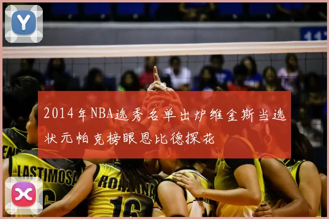 2014年NBA选秀名单出炉维金斯当选状元帕克榜眼恩比德探花