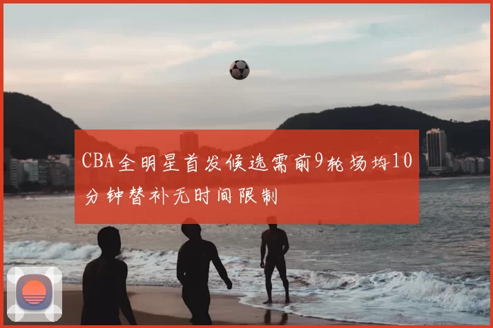 CBA全明星首发候选需前9轮场均10分钟替补无时间限制