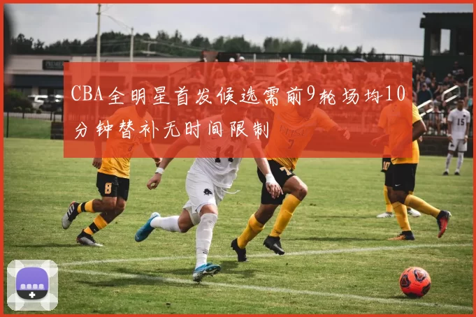 CBA全明星首发候选需前9轮场均10分钟替补无时间限制