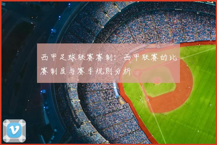 西甲足球联赛赛制：西甲联赛的比赛制度与赛季规则分析