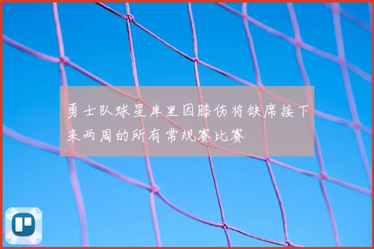 勇士队球星库里因膝伤将缺席接下来两周的所有常规赛比赛