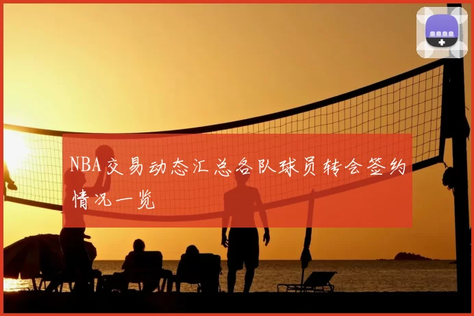 NBA交易动态汇总各队球员转会签约情况一览