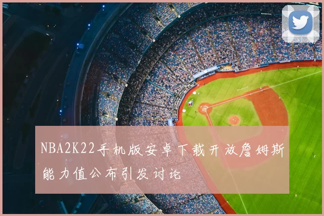 NBA2K22手机版安卓下载开放詹姆斯能力值公布引发讨论