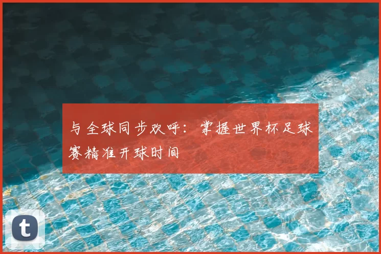 与全球同步欢呼：掌握世界杯足球赛精准开球时间