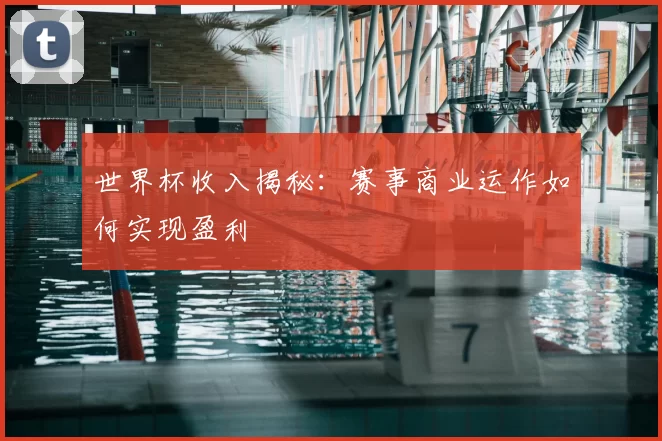 世界杯收入揭秘:赛事商业运作如何实现盈利