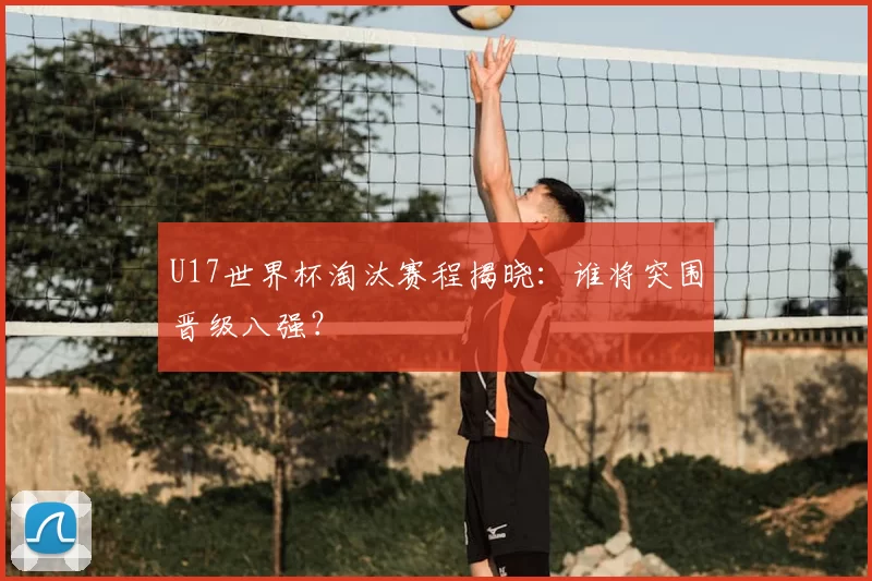 U17世界杯淘汰赛程揭晓:谁将突围晋级八强?