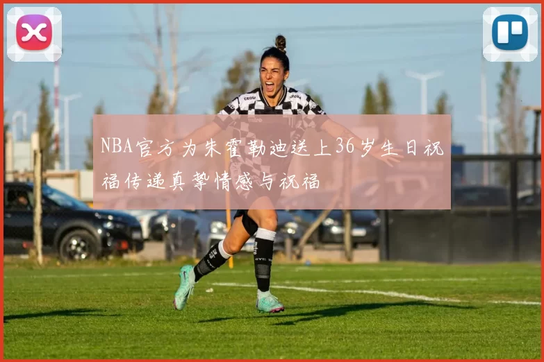 NBA官方为朱霍勒迪送上36岁生日祝福传递真挚情感与祝福