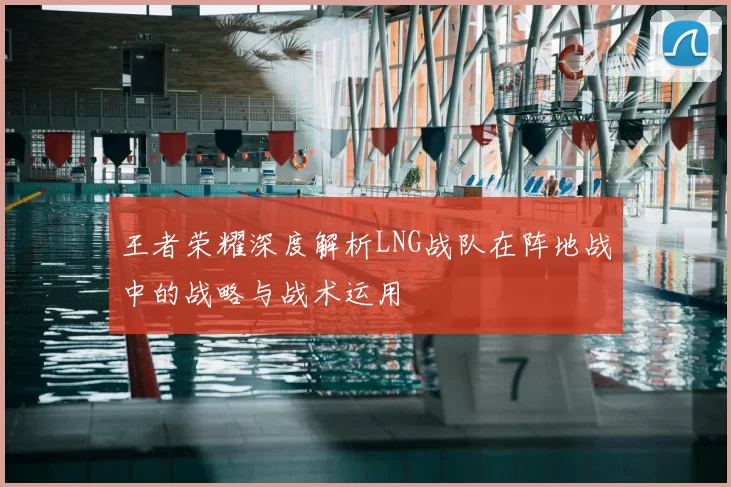 王者荣耀深度解析LNG战队在阵地战中的战略与战术运用