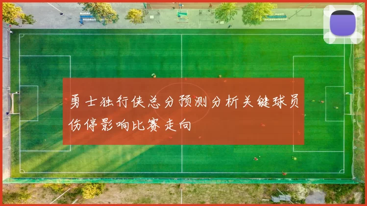 勇士独行侠总分预测分析关键球员伤停影响比赛走向