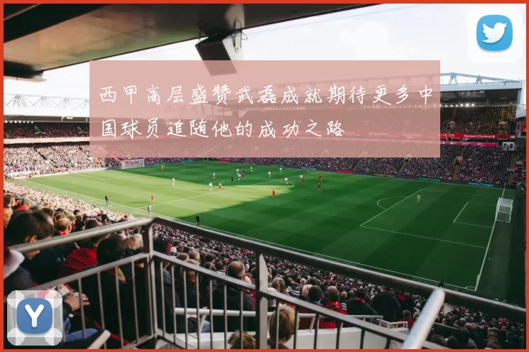 西甲高层盛赞武磊成就期待更多中国球员追随他的成功之路