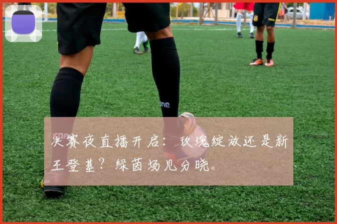 决赛夜直播开启：玫瑰绽放还是新王登基？绿茵场见分晓。