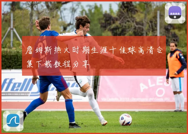 詹姆斯热火时期生涯十佳球高清合集下载教程分享