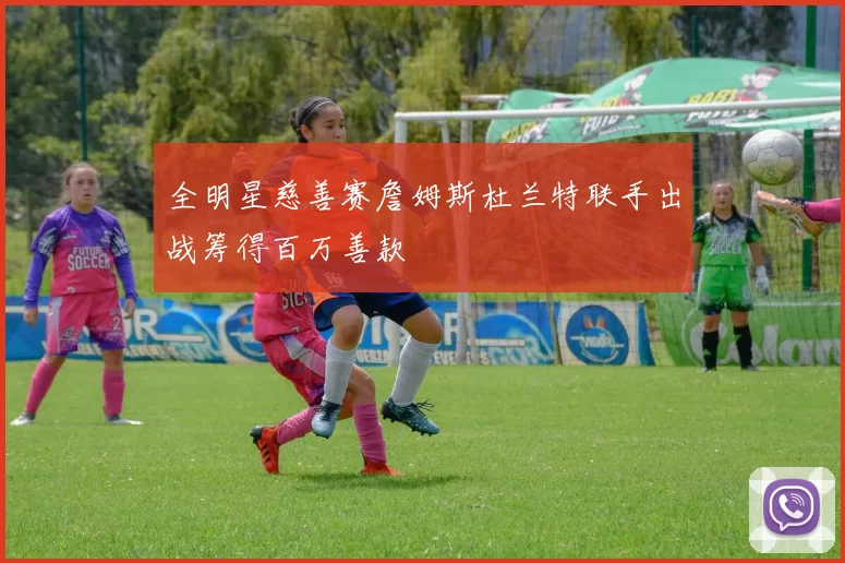 全明星慈善赛詹姆斯杜兰特联手出战筹得百万善款