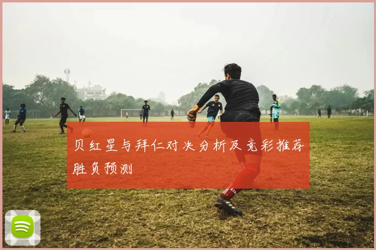 贝红星与拜仁对决分析及竞彩推荐胜负预测